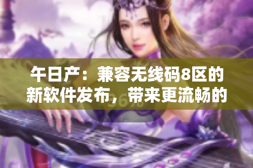 午日產(chǎn)：兼容無線碼8區(qū)的新軟件發(fā)布，帶來更流暢的用戶體驗(yàn)！
