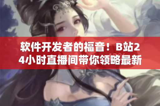 軟件開發(fā)者的福音！B站24小時直播間帶你領略最新技術與開發(fā)思路