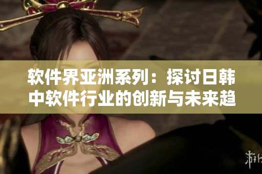 軟件界亞洲系列：探討日韓中軟件行業(yè)的創(chuàng)新與未來趨勢