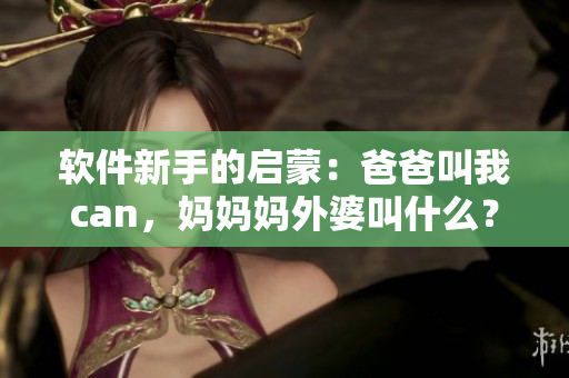 軟件新手的啟蒙：爸爸叫我can，媽媽媽外婆叫什么？
