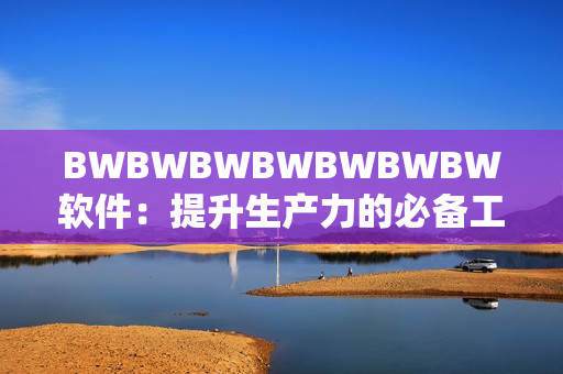 BWBWBWBWBWBWBW軟件：提升生產(chǎn)力的必備工具！