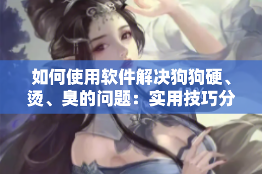 如何使用軟件解決狗狗硬、燙、臭的問題：實用技巧分享