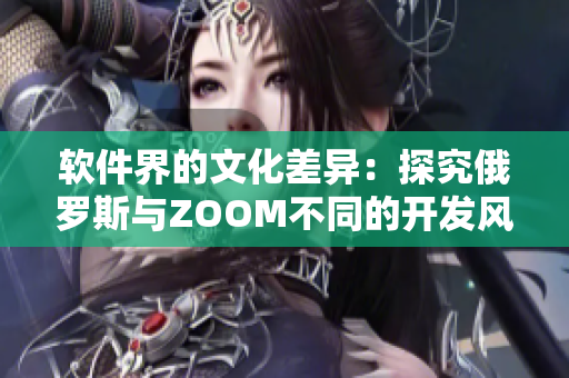 軟件界的文化差異：探究俄羅斯與ZOOM不同的開發(fā)風格與用戶體驗