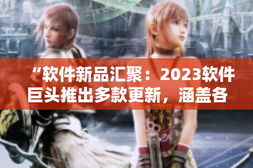 “軟件新品匯聚：2023軟件巨頭推出多款更新，涵蓋各領(lǐng)域！”