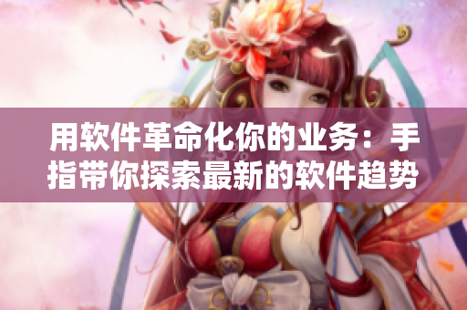 用軟件革命化你的業(yè)務(wù)：手指帶你探索最新的軟件趨勢(shì)