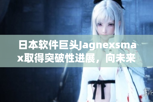 日本軟件巨頭Jagnexsmax取得突破性進(jìn)展，向未來的創(chuàng)新開發(fā)邁進(jìn)