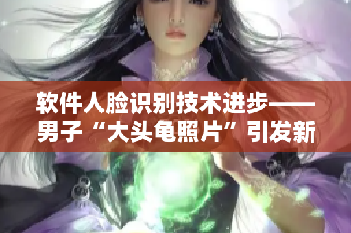 軟件人臉識別技術(shù)進(jìn)步——男子“大頭龜照片”引發(fā)新思考