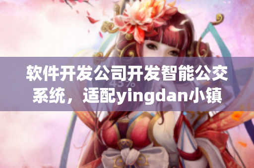 軟件開發(fā)公司開發(fā)智能公交系統(tǒng)，適配yingdan小鎮(zhèn)公交車尺寸