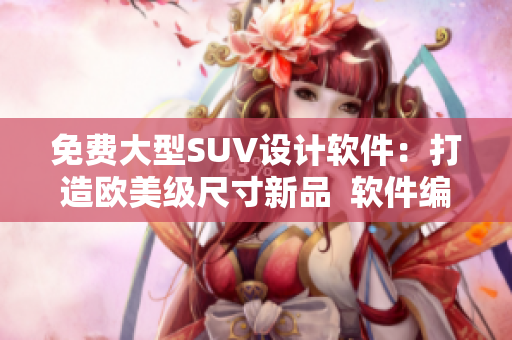 免費(fèi)大型SUV設(shè)計(jì)軟件：打造歐美級(jí)尺寸新品  軟件編輯專家揭示創(chuàng)意秘訣