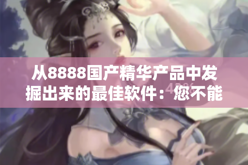 從8888國產(chǎn)精華產(chǎn)品中發(fā)掘出來的最佳軟件：您不能錯過的完美選擇