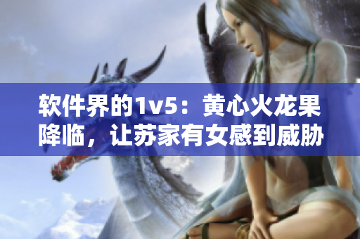 軟件界的1v5：黃心火龍果降臨，讓蘇家有女感到威脅