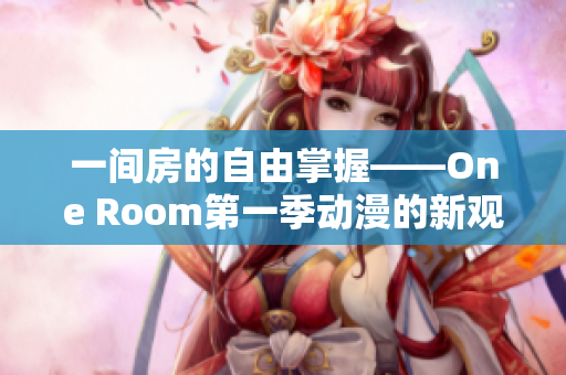一間房的自由掌握——One Room第一季動漫的新觀看方式！