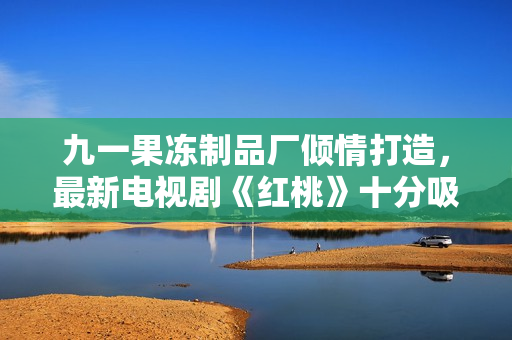 九一果凍制品廠傾情打造，最新電視劇《紅桃》十分吸睛，堪比軟件界的黑馬