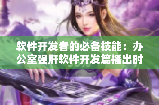 軟件開發(fā)者的必備技能：辦公室強(qiáng)肝軟件開發(fā)篇播出時(shí)間一覽
