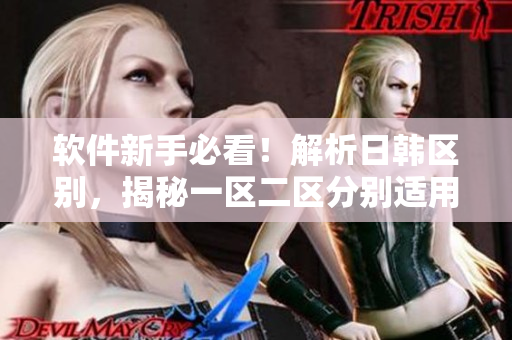 軟件新手必看！解析日韓區(qū)別，揭秘一區(qū)二區(qū)分別適用的軟件是哪些！