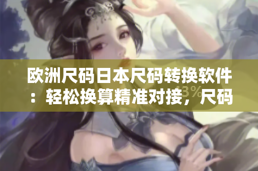 歐洲尺碼日本尺碼轉(zhuǎn)換軟件：輕松換算精準(zhǔn)對接，尺碼無憂