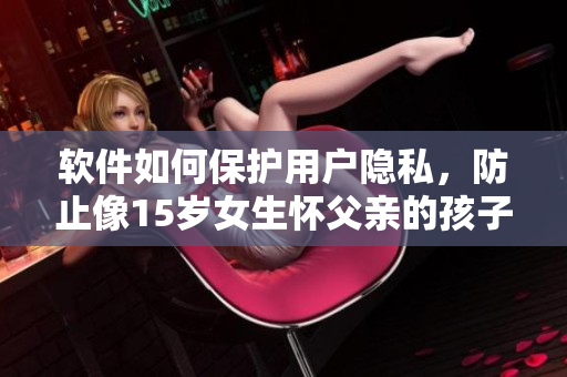 軟件如何保護用戶隱私，防止像15歲女生懷父親的孩子這樣的嚴(yán)重事件發(fā)生