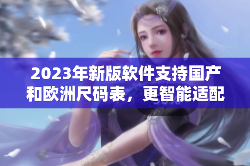2023年新版軟件支持國產(chǎn)和歐洲尺碼表，更智能適配，用戶體驗更佳