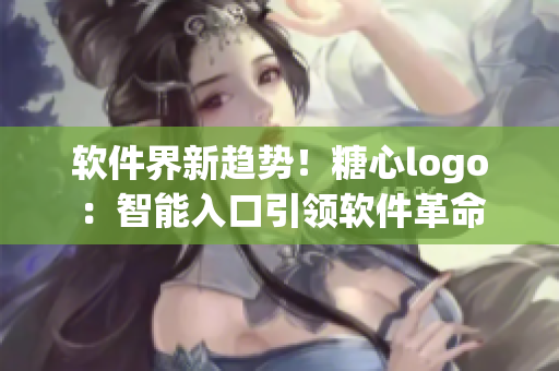 軟件界新趨勢！糖心logo：智能入口引領(lǐng)軟件革命