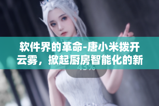 軟件界的革命-唐小米撥開云霧，掀起廚房智能化的新浪潮