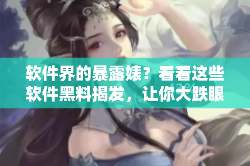 軟件界的暴露婊？看看這些軟件黑料揭發(fā)，讓你大跌眼鏡！