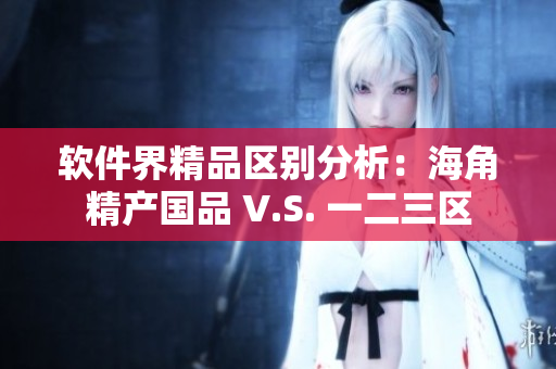 軟件界精品區(qū)別分析：海角精產(chǎn)國品 V.S. 一二三區(qū)