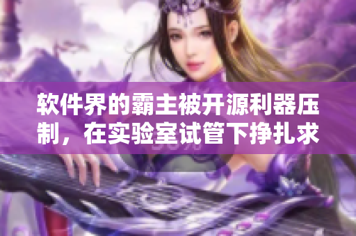 軟件界的霸主被開源利器壓制，在實(shí)驗(yàn)室試管下掙扎求生