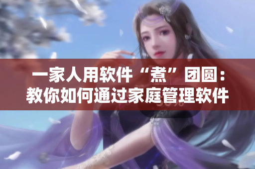 一家人用軟件“煮”團(tuán)圓：教你如何通過家庭管理軟件親密無間