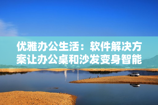 優(yōu)雅辦公生活：軟件解決方案讓辦公桌和沙發(fā)變身智能辦公空間
