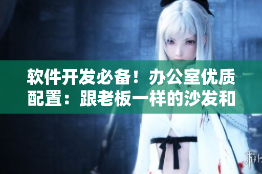 軟件開發(fā)必備！辦公室優(yōu)質(zhì)配置：跟老板一樣的沙發(fā)和辦公桌