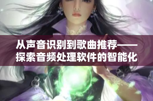 從聲音識別到歌曲推薦——探索音頻處理軟件的智能化革新