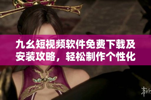 九幺短視頻軟件免費下載及安裝攻略，輕松制作個性化高清短視頻!