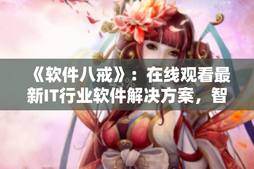 《軟件八戒》：在線觀看最新IT行業(yè)軟件解決方案，智能化編程讓你事半功倍