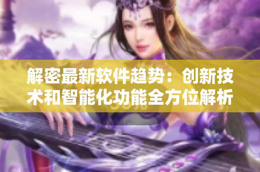 解密最新軟件趨勢：創(chuàng)新技術(shù)和智能化功能全方位解析