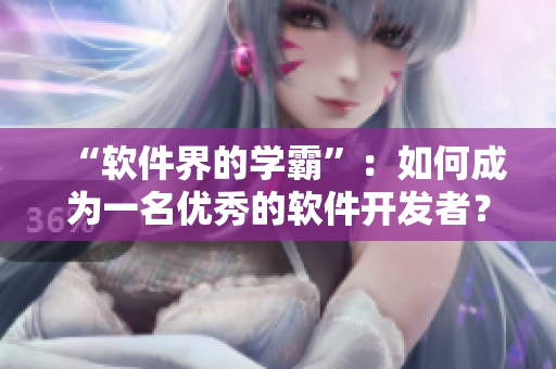 “軟件界的學(xué)霸”：如何成為一名優(yōu)秀的軟件開發(fā)者？