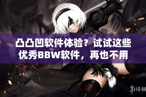 凸凸凹軟件體驗？試試這些優(yōu)秀BBW軟件，再也不用忍受不穩(wěn)定的界面