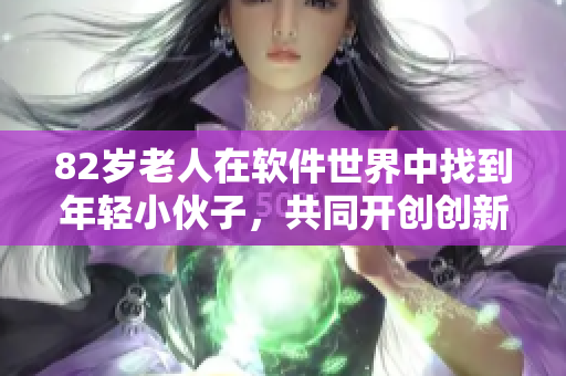 82歲老人在軟件世界中找到年輕小伙子，共同開創(chuàng)創(chuàng)新之路！
