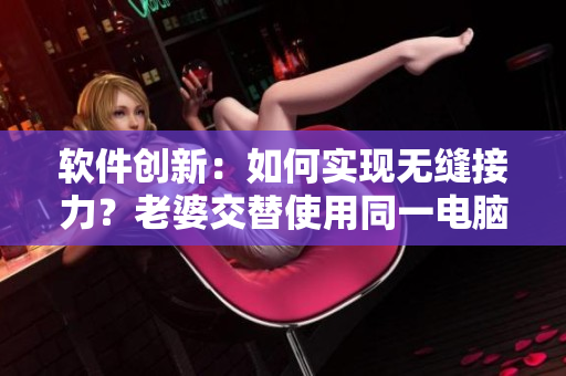 軟件創(chuàng)新：如何實現(xiàn)無縫接力？老婆交替使用同一電腦需求分析