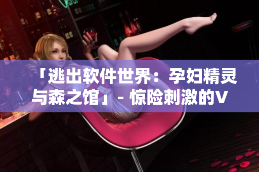 「逃出軟件世界：孕婦精靈與森之館」- 驚險(xiǎn)刺激的VR軟件游戲已來！