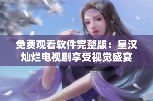 免費觀看軟件完整版：星漢燦爛電視劇享受視覺盛宴