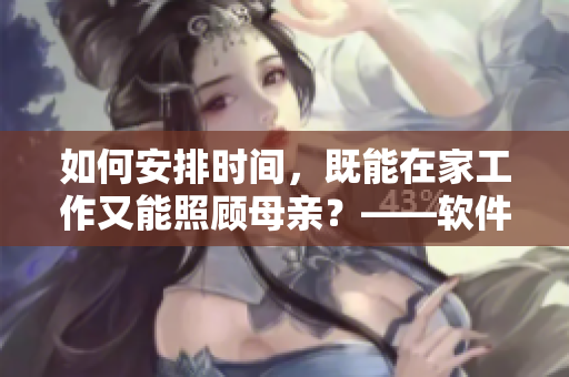 如何安排時間，既能在家工作又能照顧母親？——軟件助力，解決問題