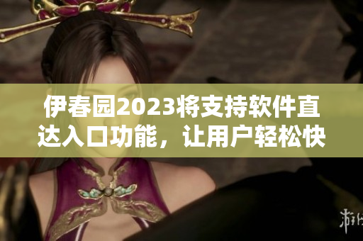 伊春園2023將支持軟件直達(dá)入口功能，讓用戶輕松快捷地打開應(yīng)用程序
