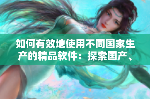 如何有效地使用不同國家生產(chǎn)的精品軟件：探索國產(chǎn)、日產(chǎn)、歐產(chǎn)浪潮