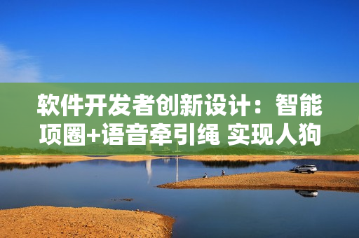 軟件開發(fā)者創(chuàng)新設(shè)計(jì)：智能項(xiàng)圈+語音牽引繩 實(shí)現(xiàn)人狗互動(dòng)