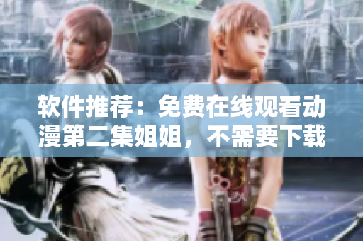 軟件推薦：免費在線觀看動漫第二集姐姐，不需要下載任何軟件！