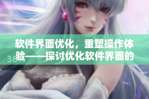 軟件界面優(yōu)化，重塑操作體驗——探討優(yōu)化軟件界面的實用技巧