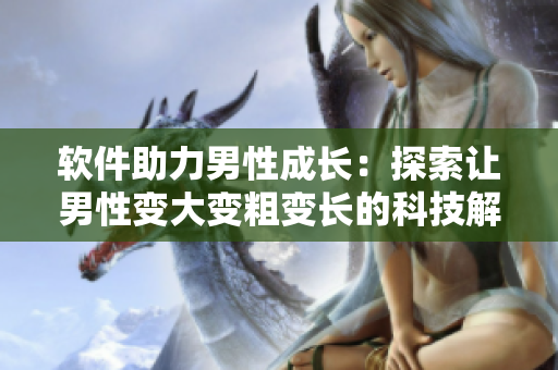軟件助力男性成長(zhǎng)：探索讓男性變大變粗變長(zhǎng)的科技解決方案