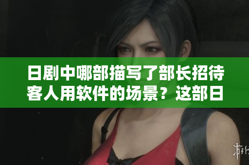 日劇中哪部描寫了部長(zhǎng)招待客人用軟件的場(chǎng)景？這部日劇名稱如何？