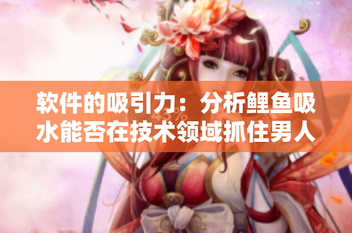 軟件的吸引力：分析鯉魚吸水能否在技術(shù)領(lǐng)域抓住男人的心靈