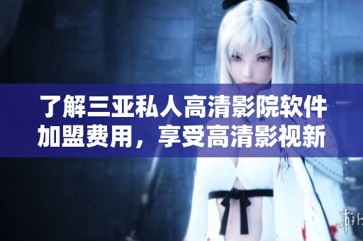 了解三亞私人高清影院軟件加盟費(fèi)用，享受高清影視新體驗(yàn)